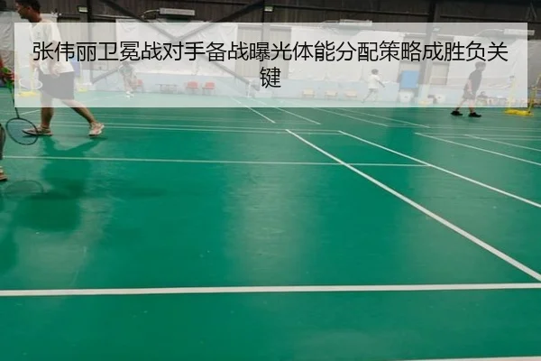 张伟丽卫冕战对手备战曝光体能分配策略成胜负关键